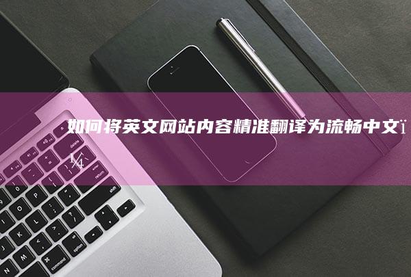 如何将英文网站内容精准翻译为流畅中文？